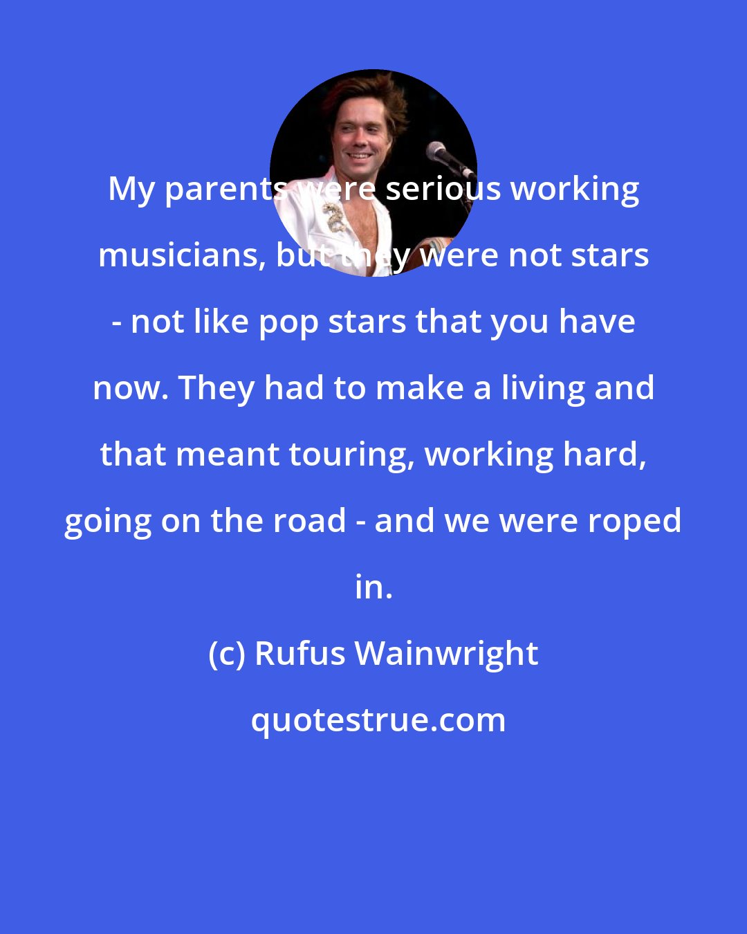 Rufus Wainwright: My parents were serious working musicians, but they were not stars - not like pop stars that you have now. They had to make a living and that meant touring, working hard, going on the road - and we were roped in.