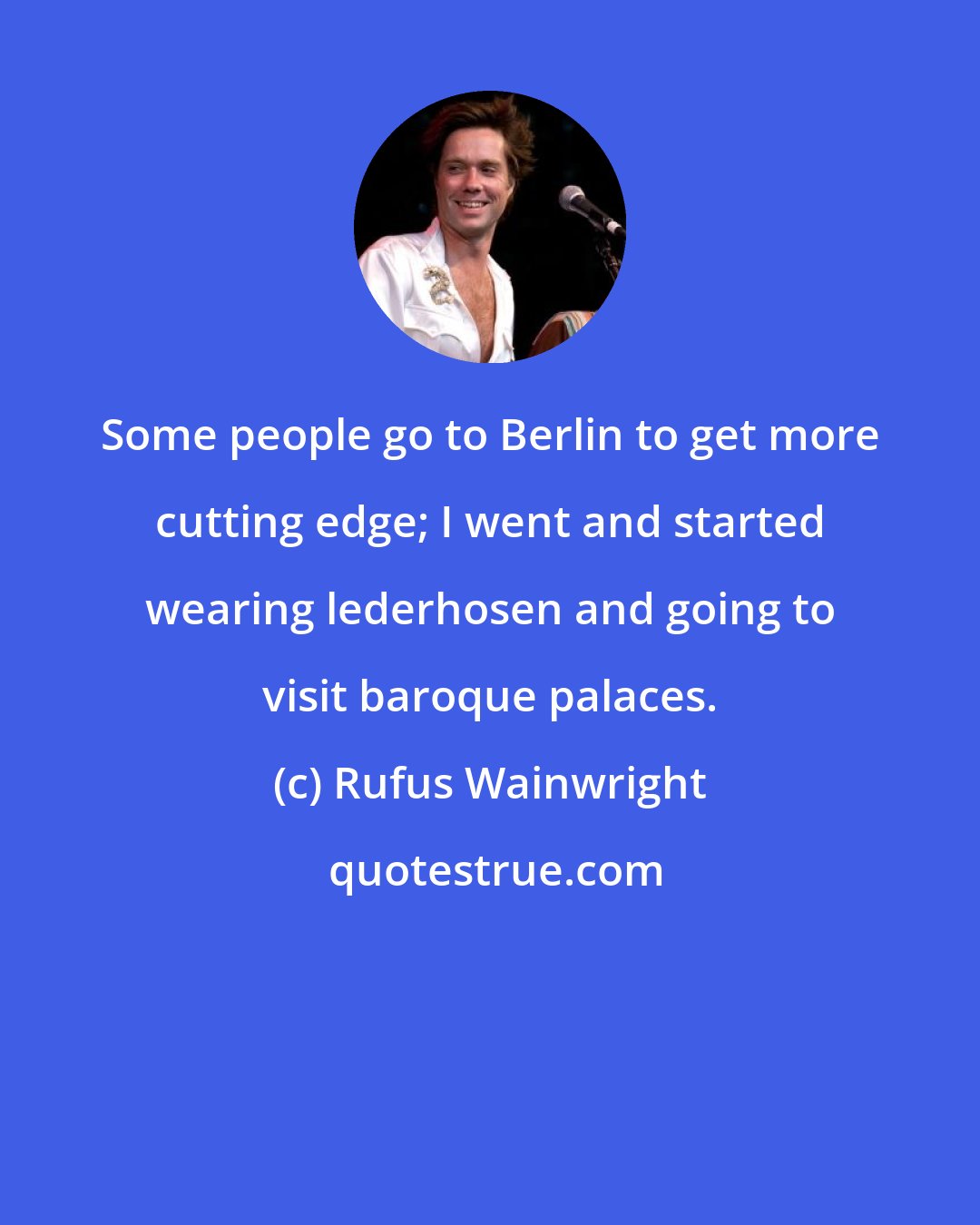 Rufus Wainwright: Some people go to Berlin to get more cutting edge; I went and started wearing lederhosen and going to visit baroque palaces.