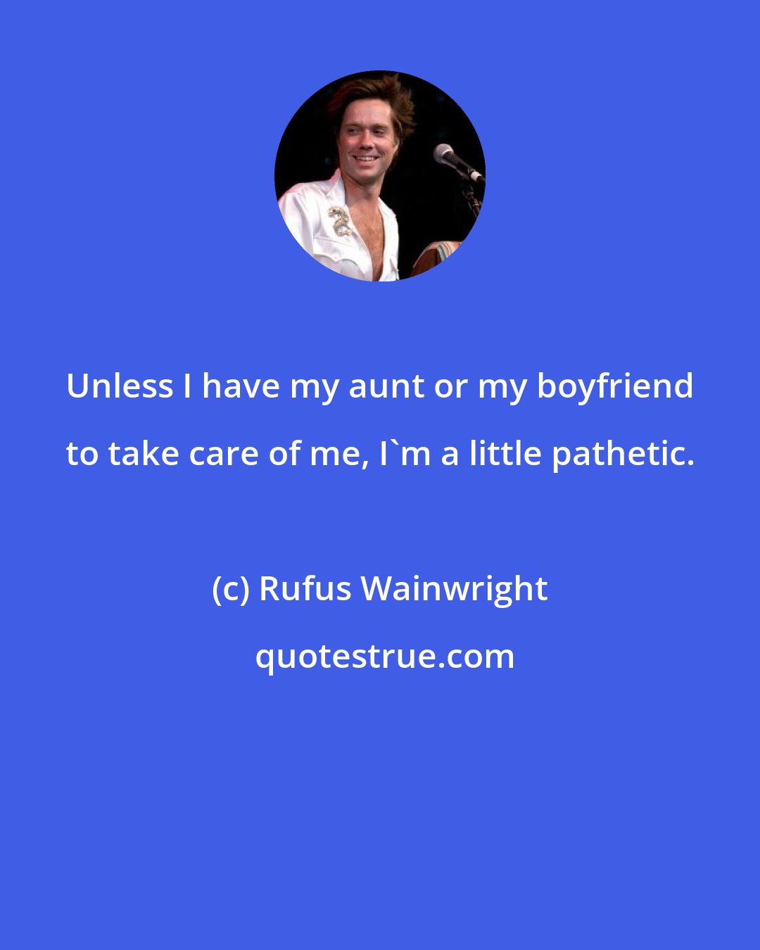 Rufus Wainwright: Unless I have my aunt or my boyfriend to take care of me, I'm a little pathetic.