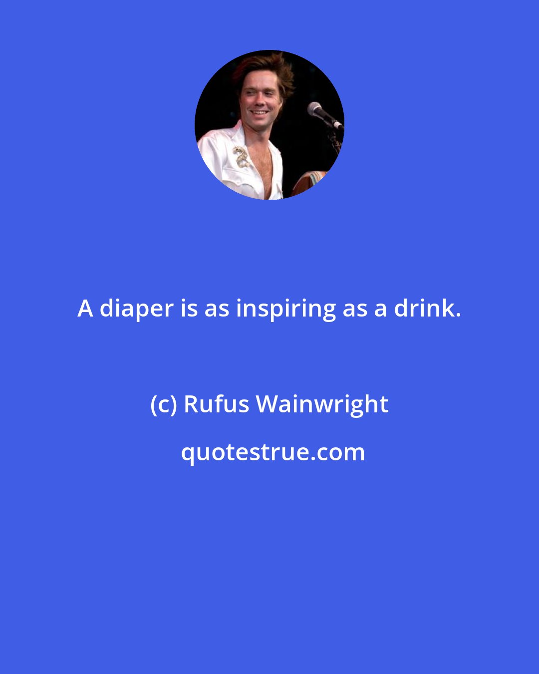 Rufus Wainwright: A diaper is as inspiring as a drink.