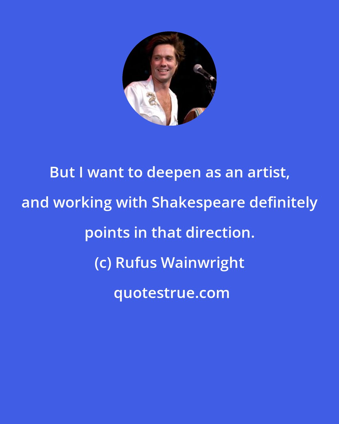 Rufus Wainwright: But I want to deepen as an artist, and working with Shakespeare definitely points in that direction.