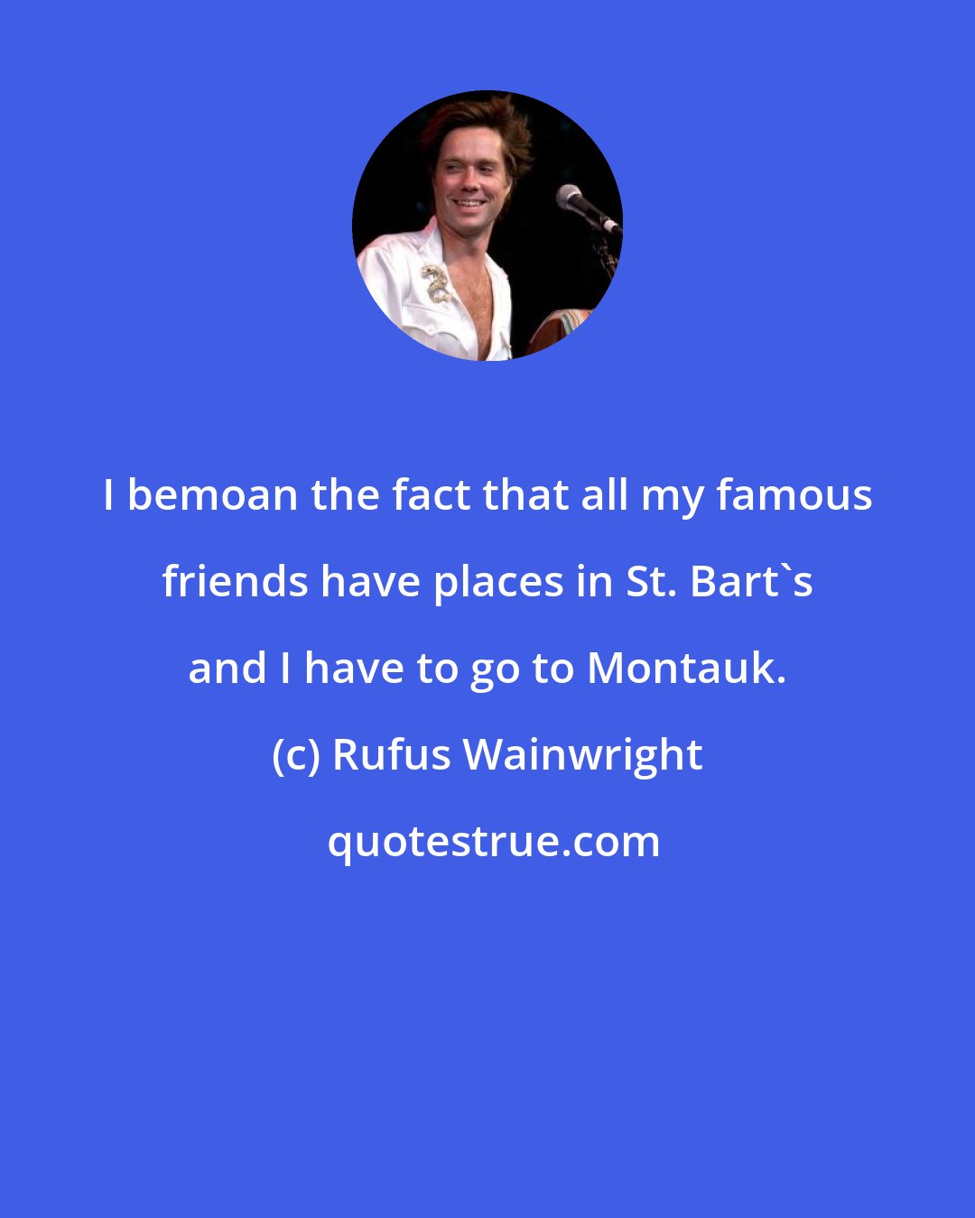 Rufus Wainwright: I bemoan the fact that all my famous friends have places in St. Bart's and I have to go to Montauk.