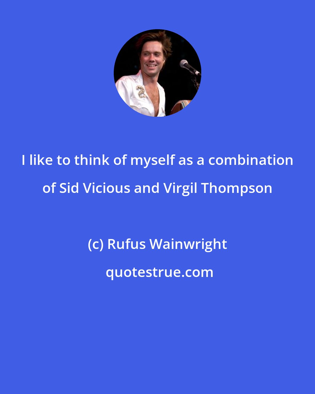 Rufus Wainwright: I like to think of myself as a combination of Sid Vicious and Virgil Thompson