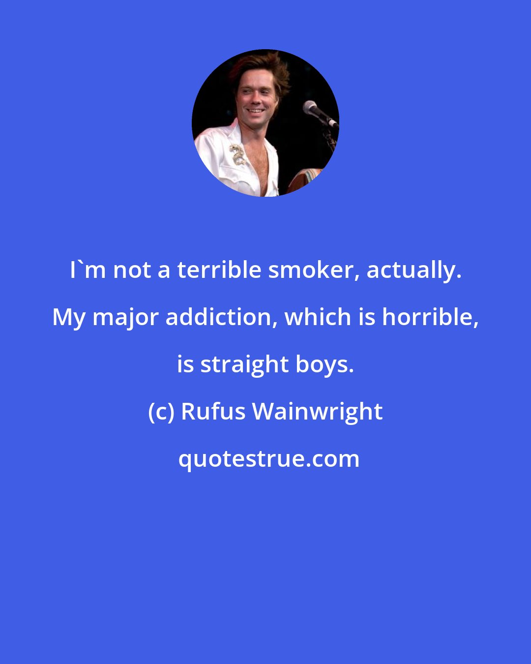 Rufus Wainwright: I'm not a terrible smoker, actually. My major addiction, which is horrible, is straight boys.