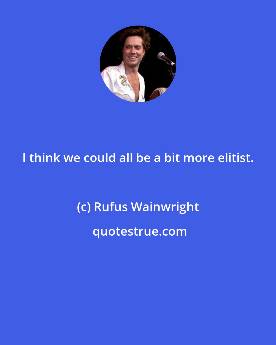 Rufus Wainwright: I think we could all be a bit more elitist.