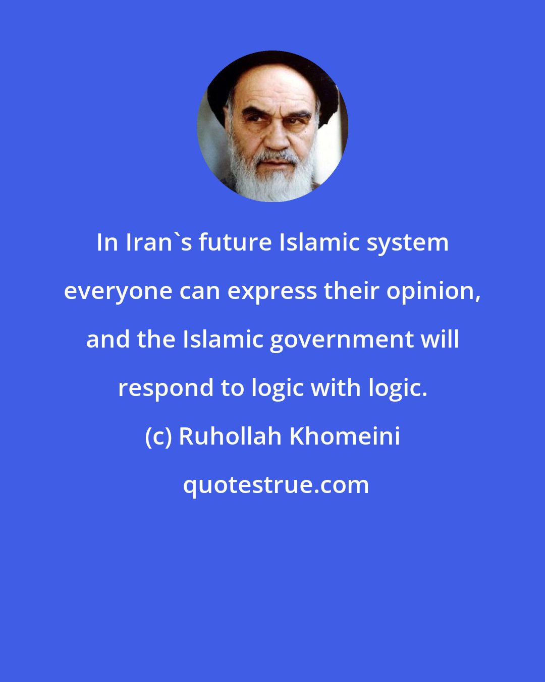 Ruhollah Khomeini: In Iran's future Islamic system everyone can express their opinion, and the Islamic government will respond to logic with logic.