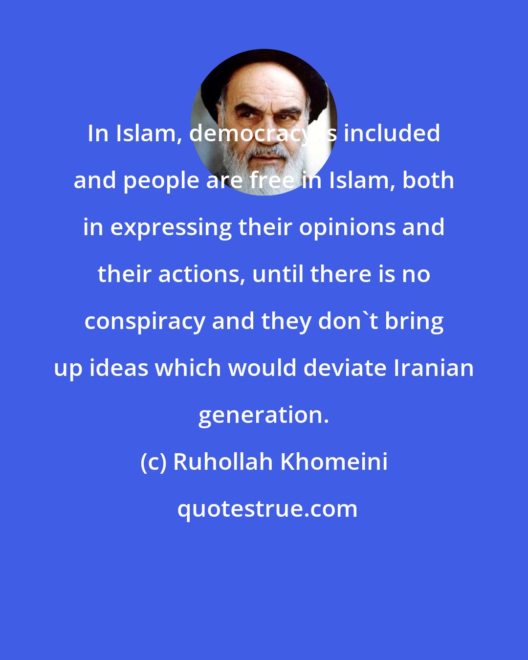 Ruhollah Khomeini: In Islam, democracy is included and people are free in Islam, both in expressing their opinions and their actions, until there is no conspiracy and they don't bring up ideas which would deviate Iranian generation.