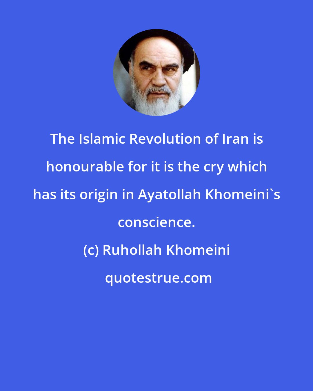 Ruhollah Khomeini: The Islamic Revolution of Iran is honourable for it is the cry which has its origin in Ayatollah Khomeini's conscience.