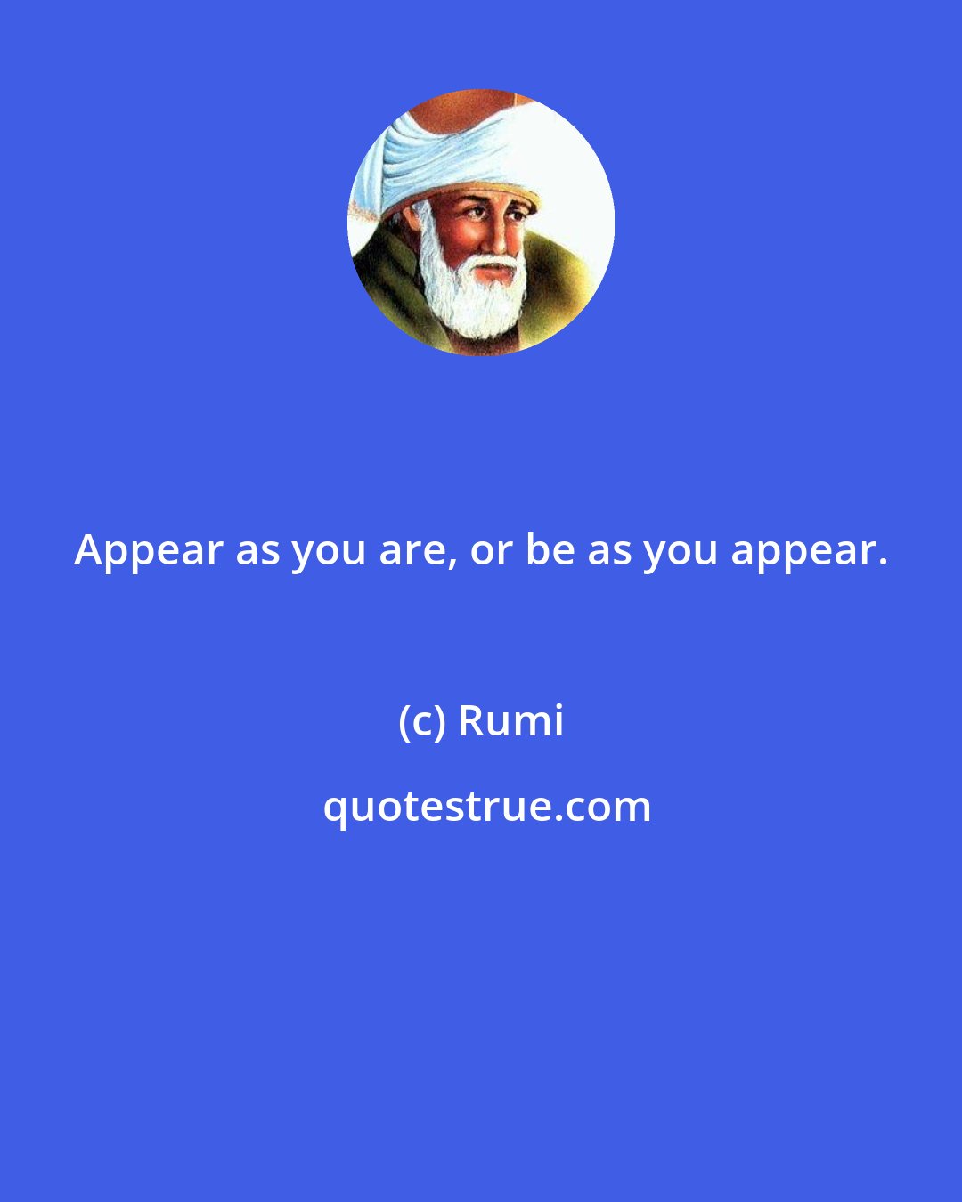 Rumi: Appear as you are, or be as you appear.