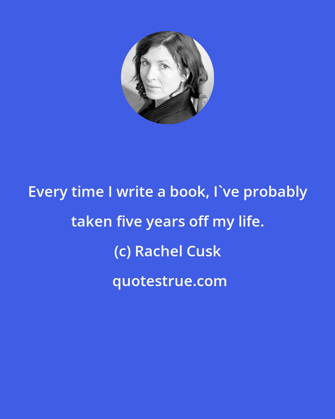 Rachel Cusk: Every time I write a book, I've probably taken five years off my life.