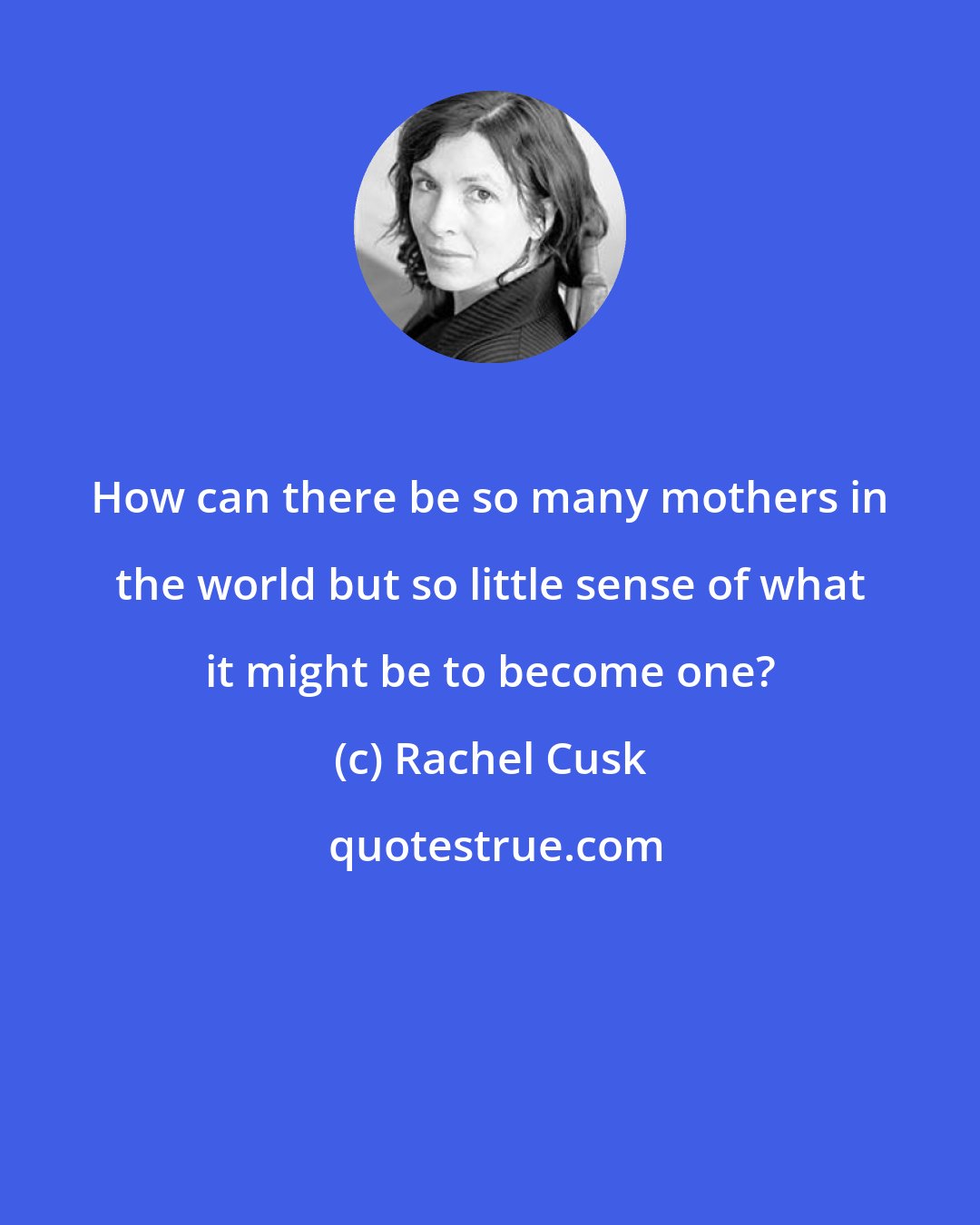 Rachel Cusk: How can there be so many mothers in the world but so little sense of what it might be to become one?