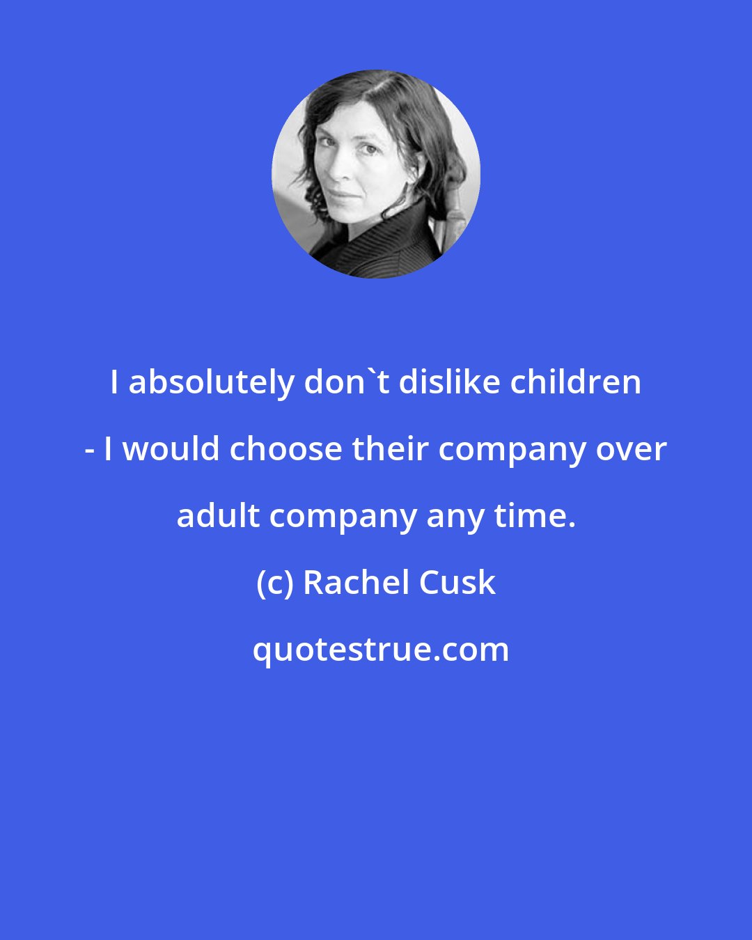 Rachel Cusk: I absolutely don't dislike children - I would choose their company over adult company any time.