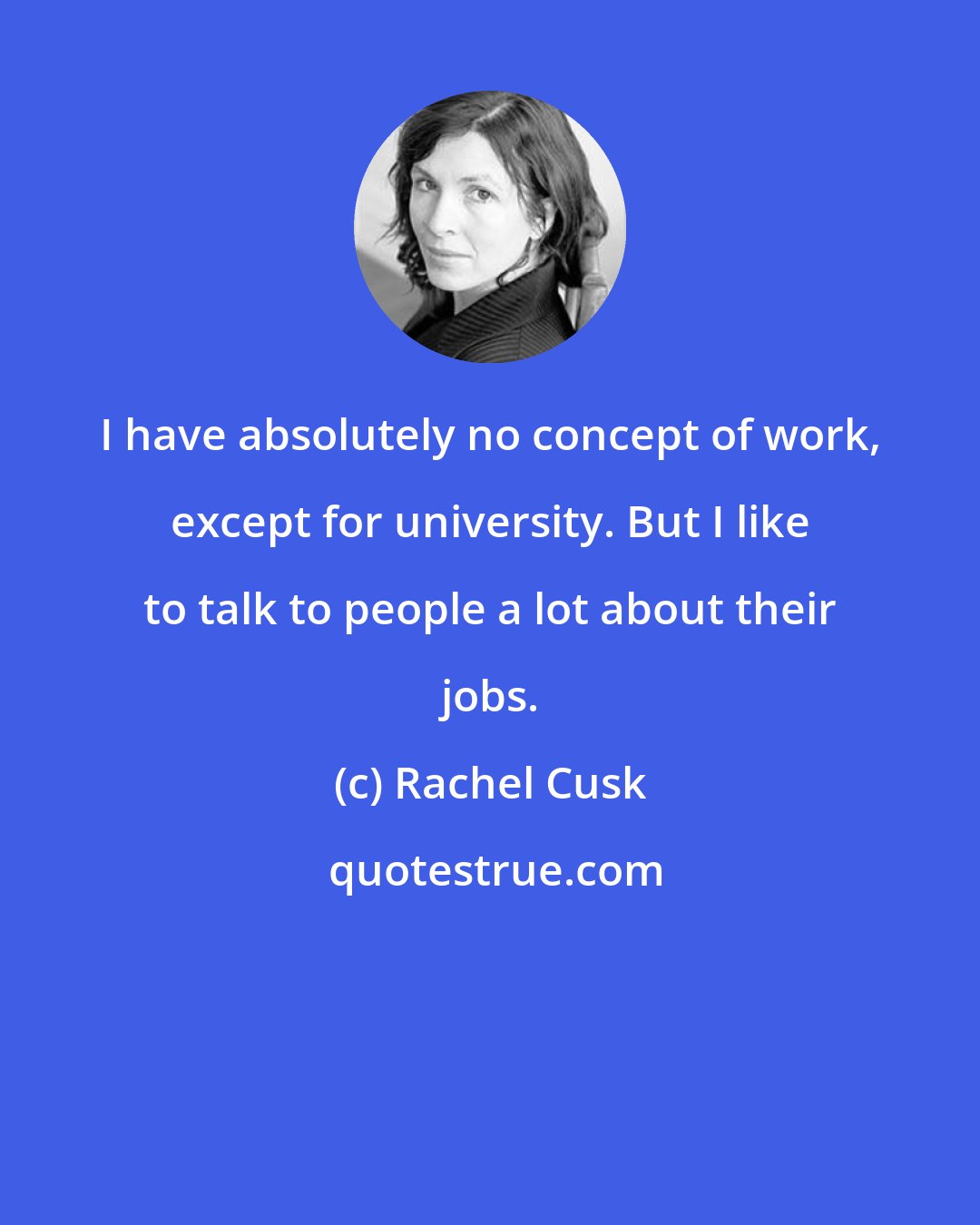 Rachel Cusk: I have absolutely no concept of work, except for university. But I like to talk to people a lot about their jobs.