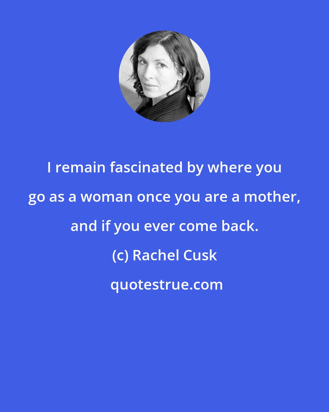 Rachel Cusk: I remain fascinated by where you go as a woman once you are a mother, and if you ever come back.