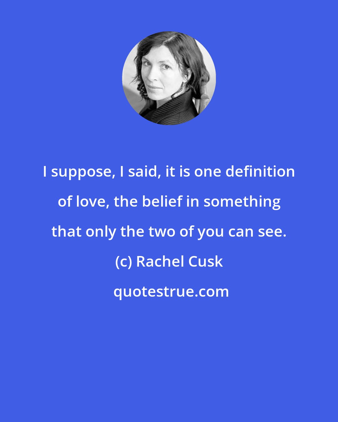 Rachel Cusk: I suppose, I said, it is one definition of love, the belief in something that only the two of you can see.