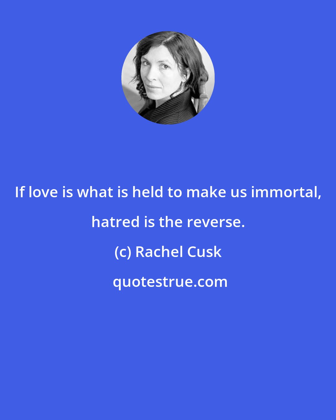 Rachel Cusk: If love is what is held to make us immortal, hatred is the reverse.