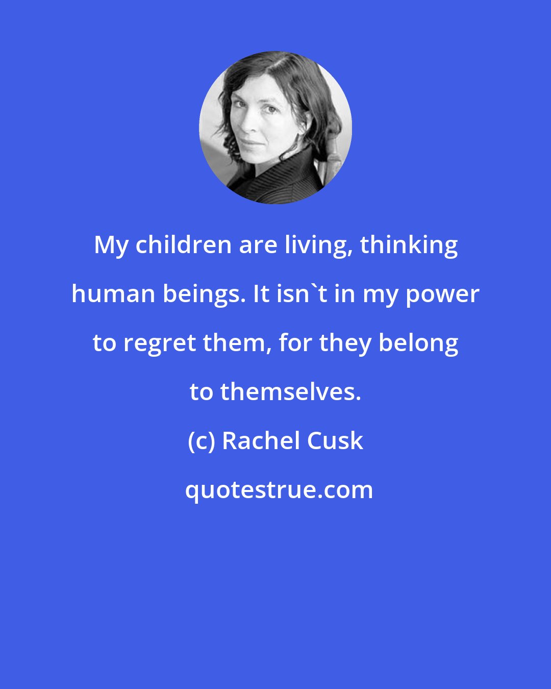 Rachel Cusk: My children are living, thinking human beings. It isn't in my power to regret them, for they belong to themselves.