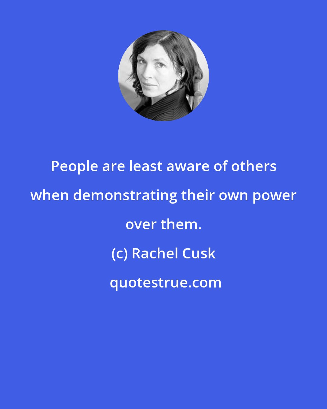 Rachel Cusk: People are least aware of others when demonstrating their own power over them.