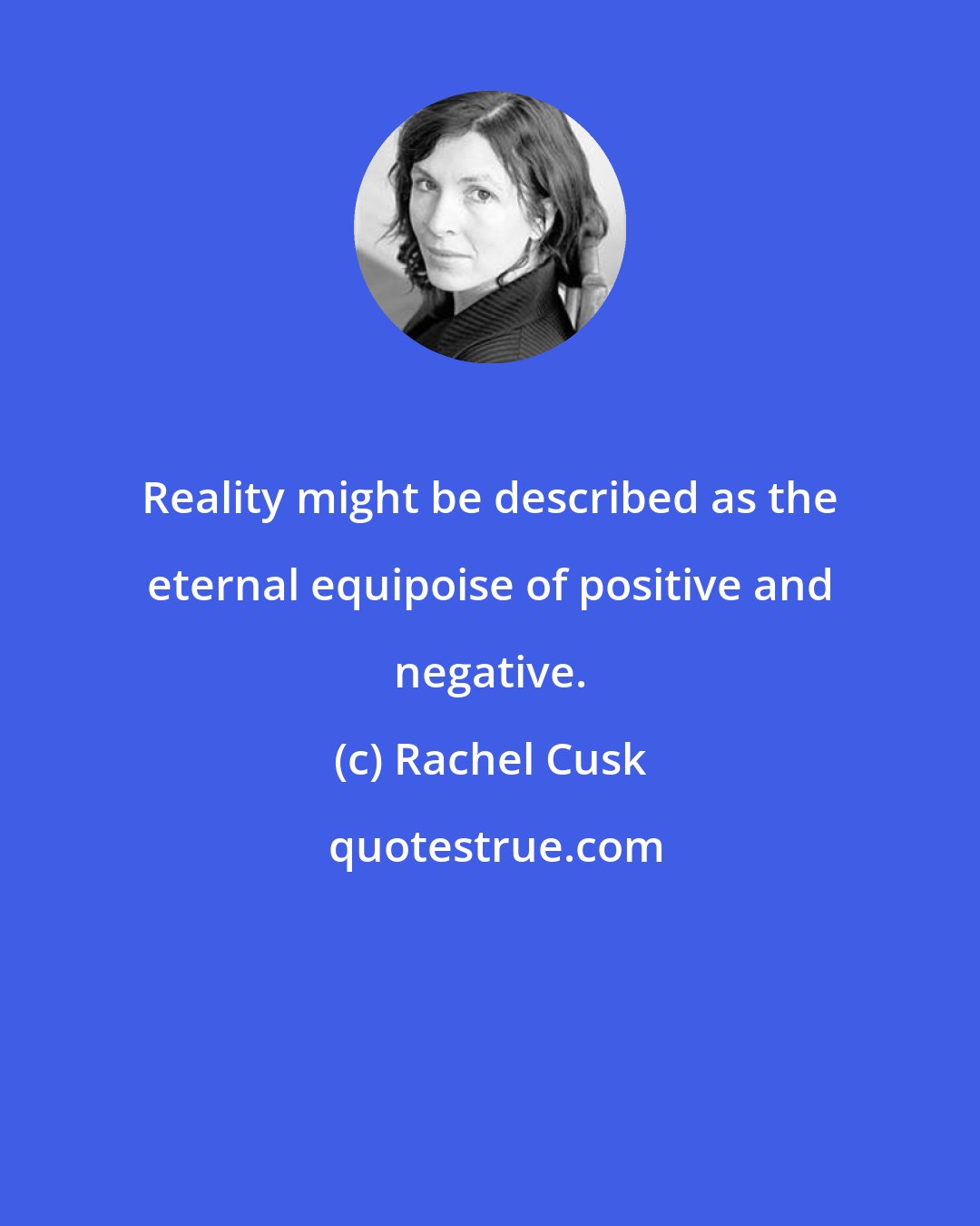 Rachel Cusk: Reality might be described as the eternal equipoise of positive and negative.