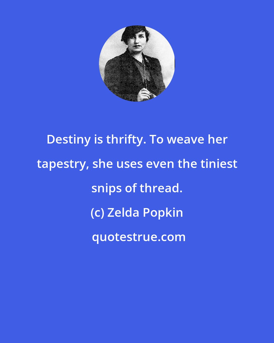 Zelda Popkin: Destiny is thrifty. To weave her tapestry, she uses even the tiniest snips of thread.