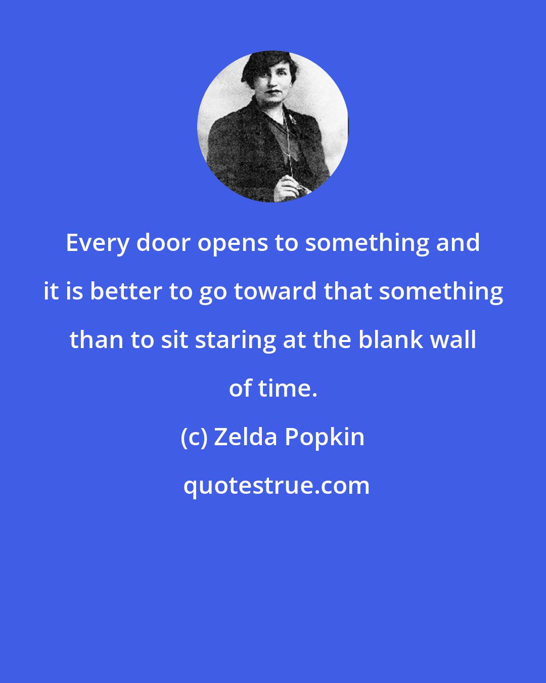 Zelda Popkin: Every door opens to something and it is better to go toward that something than to sit staring at the blank wall of time.