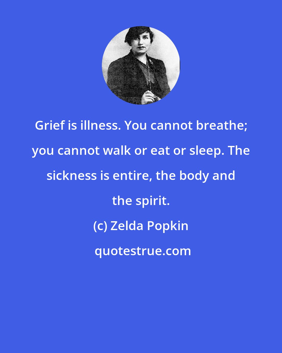 Zelda Popkin: Grief is illness. You cannot breathe; you cannot walk or eat or sleep. The sickness is entire, the body and the spirit.