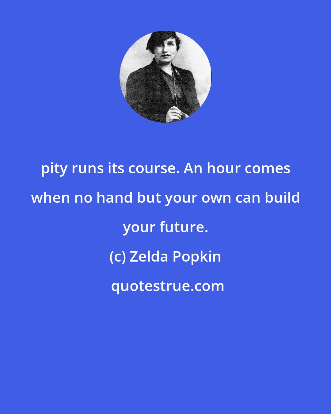 Zelda Popkin: pity runs its course. An hour comes when no hand but your own can build your future.