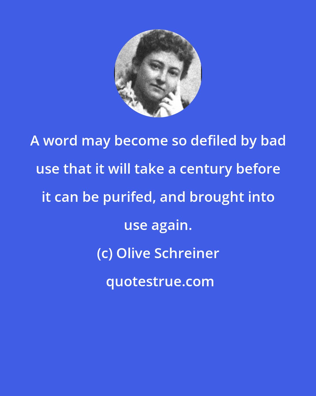 Olive Schreiner: A word may become so defiled by bad use that it will take a century before it can be purifed, and brought into use again.