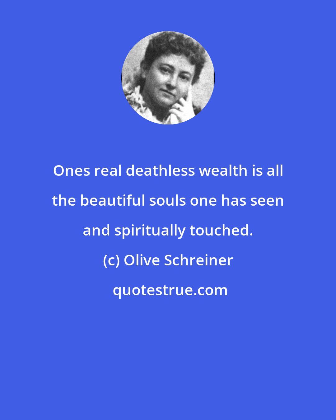 Olive Schreiner: Ones real deathless wealth is all the beautiful souls one has seen and spiritually touched.