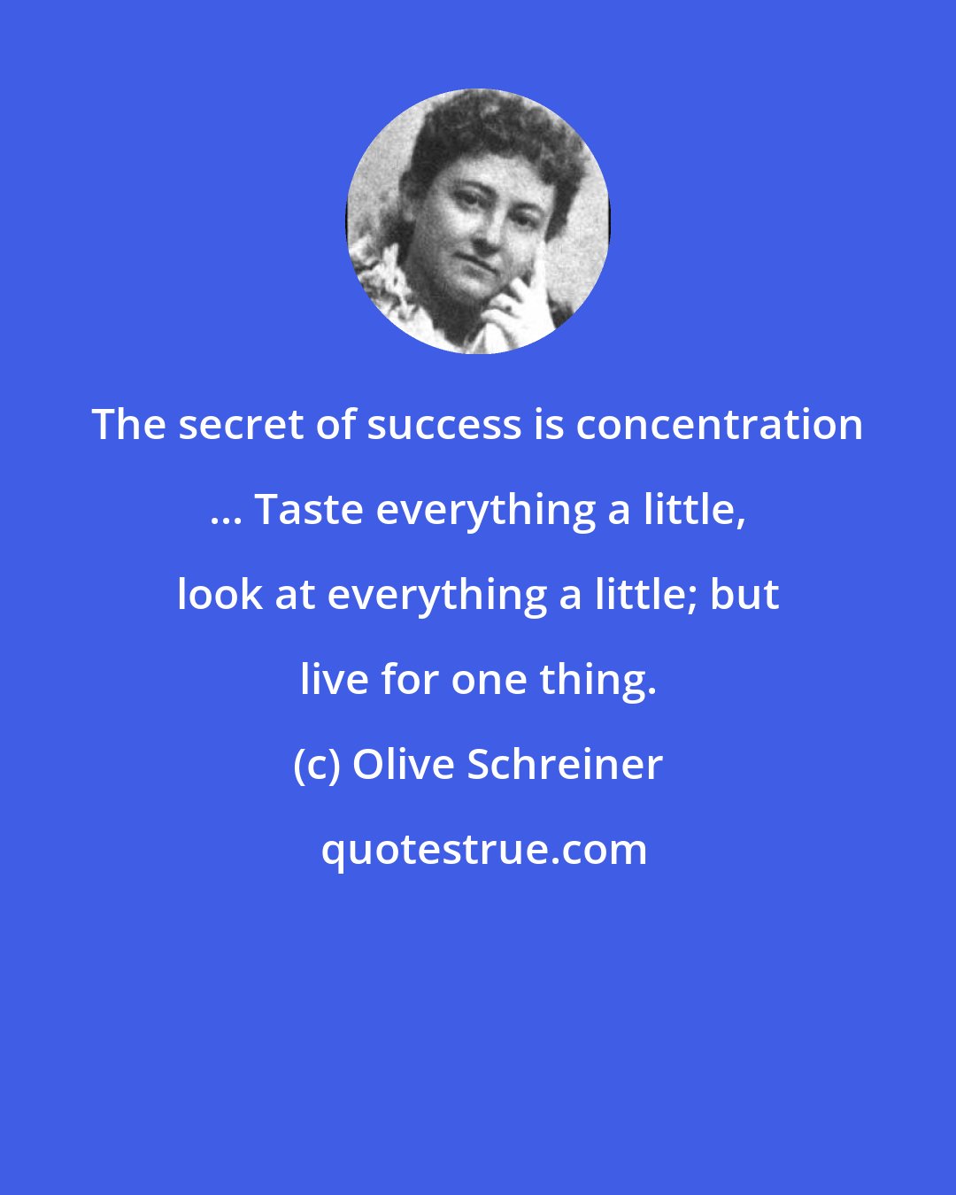 Olive Schreiner: The secret of success is concentration ... Taste everything a little, look at everything a little; but live for one thing.