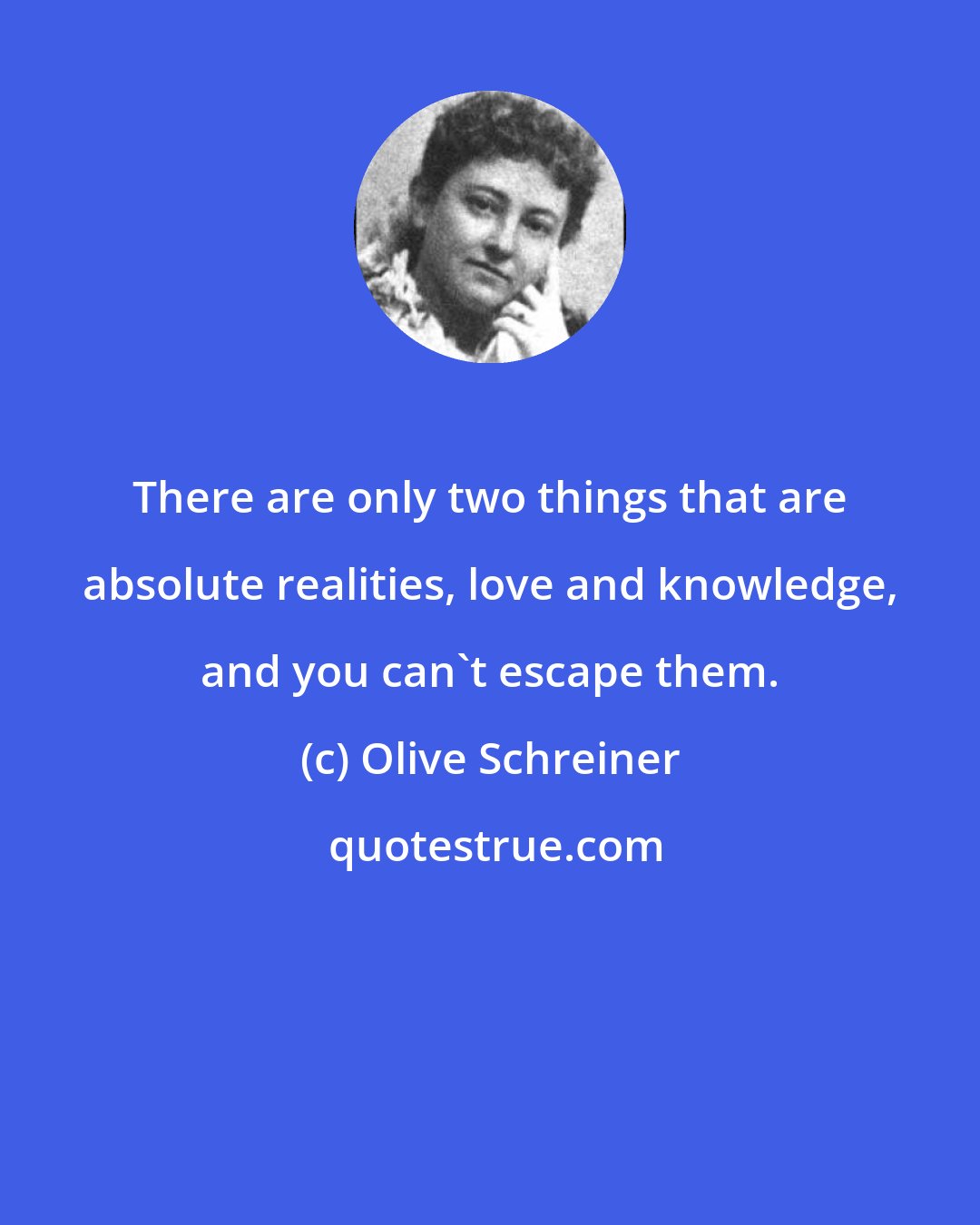 Olive Schreiner: There are only two things that are absolute realities, love and knowledge, and you can't escape them.