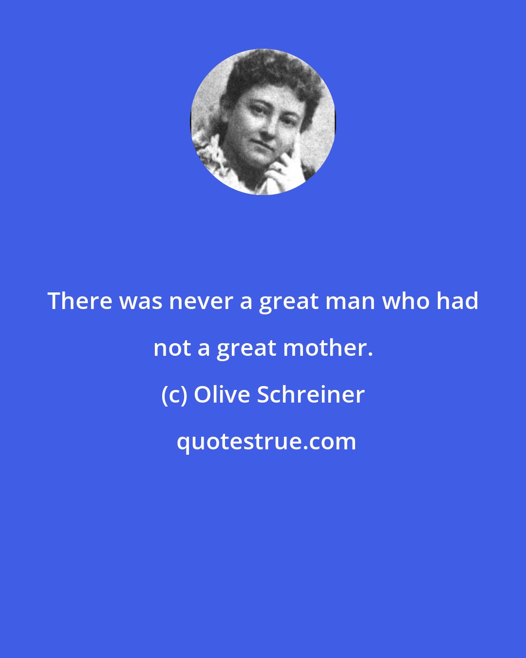 Olive Schreiner: There was never a great man who had not a great mother.