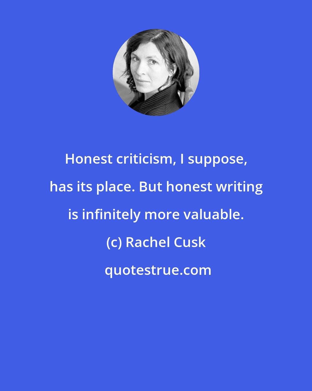 Rachel Cusk: Honest criticism, I suppose, has its place. But honest writing is infinitely more valuable.