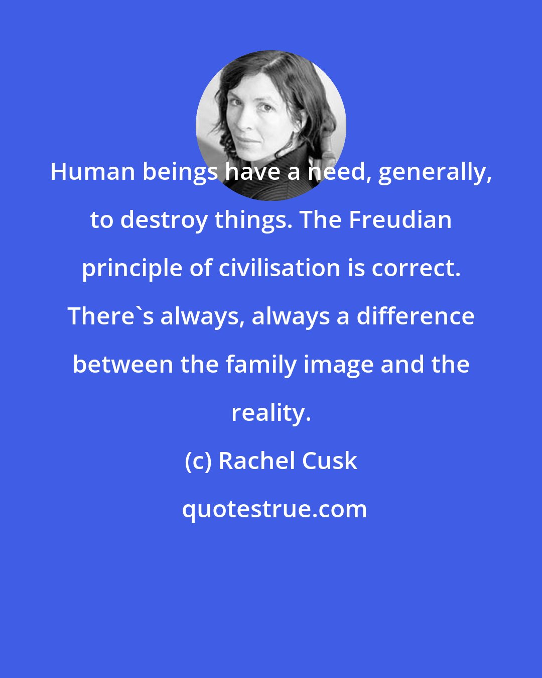 Rachel Cusk: Human beings have a need, generally, to destroy things. The Freudian principle of civilisation is correct. There's always, always a difference between the family image and the reality.