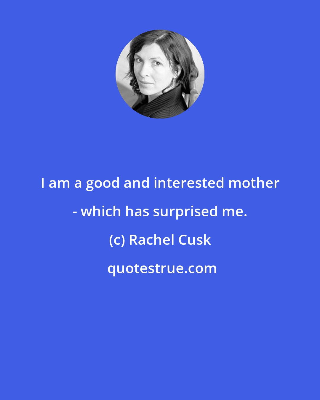 Rachel Cusk: I am a good and interested mother - which has surprised me.