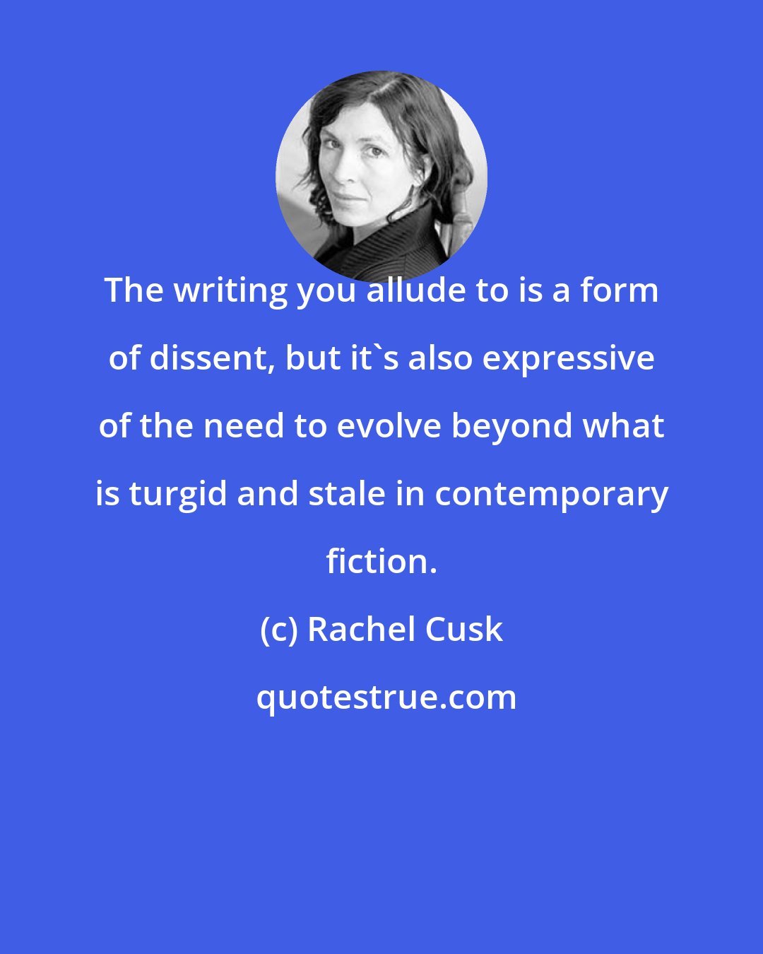 Rachel Cusk: The writing you allude to is a form of dissent, but it's also expressive of the need to evolve beyond what is turgid and stale in contemporary fiction.