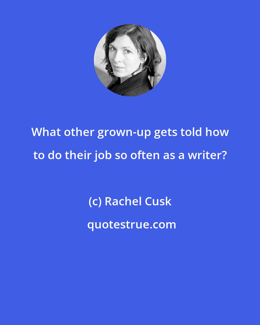 Rachel Cusk: What other grown-up gets told how to do their job so often as a writer?