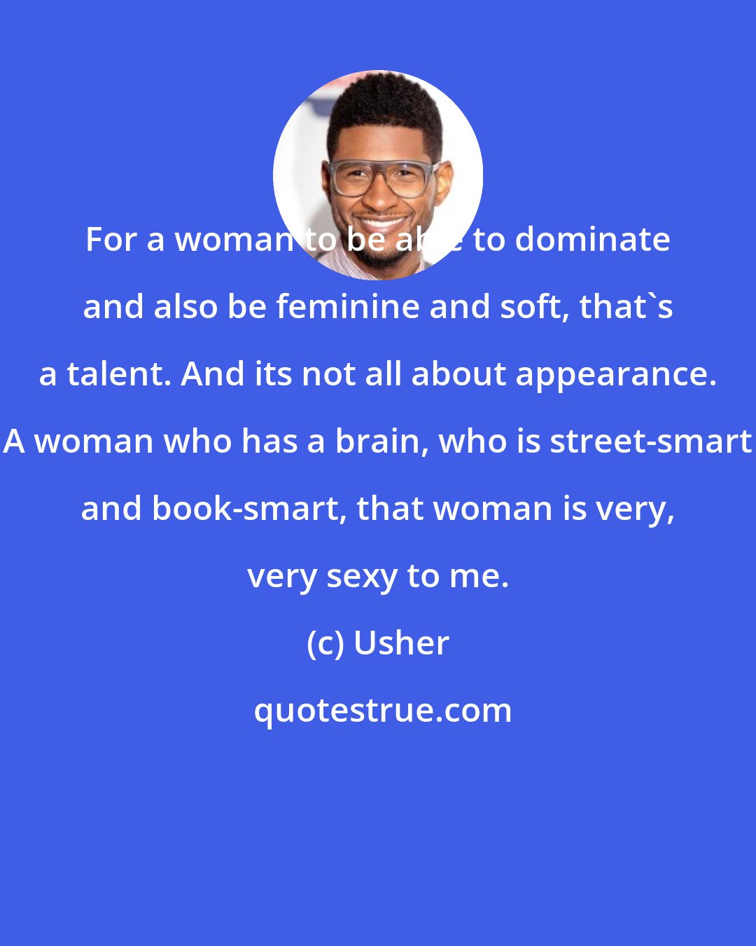 Usher: For a woman to be able to dominate and also be feminine and soft, that's a talent. And its not all about appearance. A woman who has a brain, who is street-smart and book-smart, that woman is very, very sexy to me.