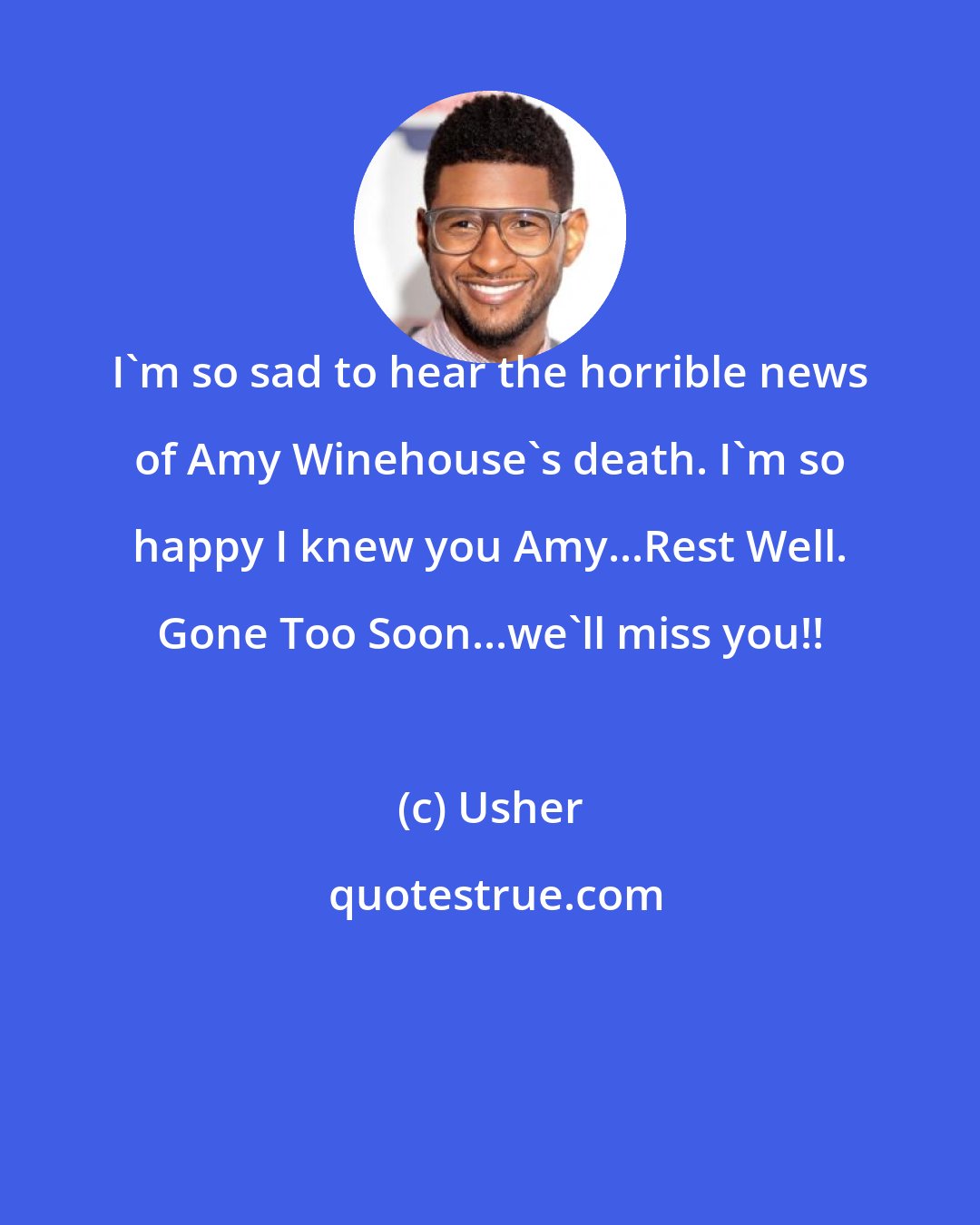 Usher: I'm so sad to hear the horrible news of Amy Winehouse's death. I'm so happy I knew you Amy...Rest Well. Gone Too Soon...we'll miss you!!