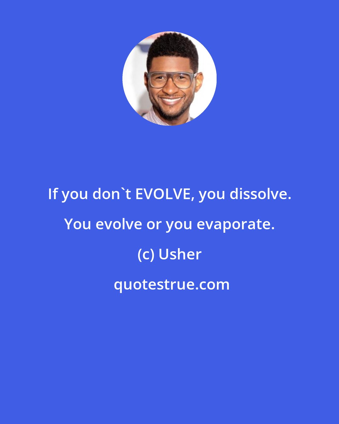 Usher: If you don't EVOLVE, you dissolve. You evolve or you evaporate.