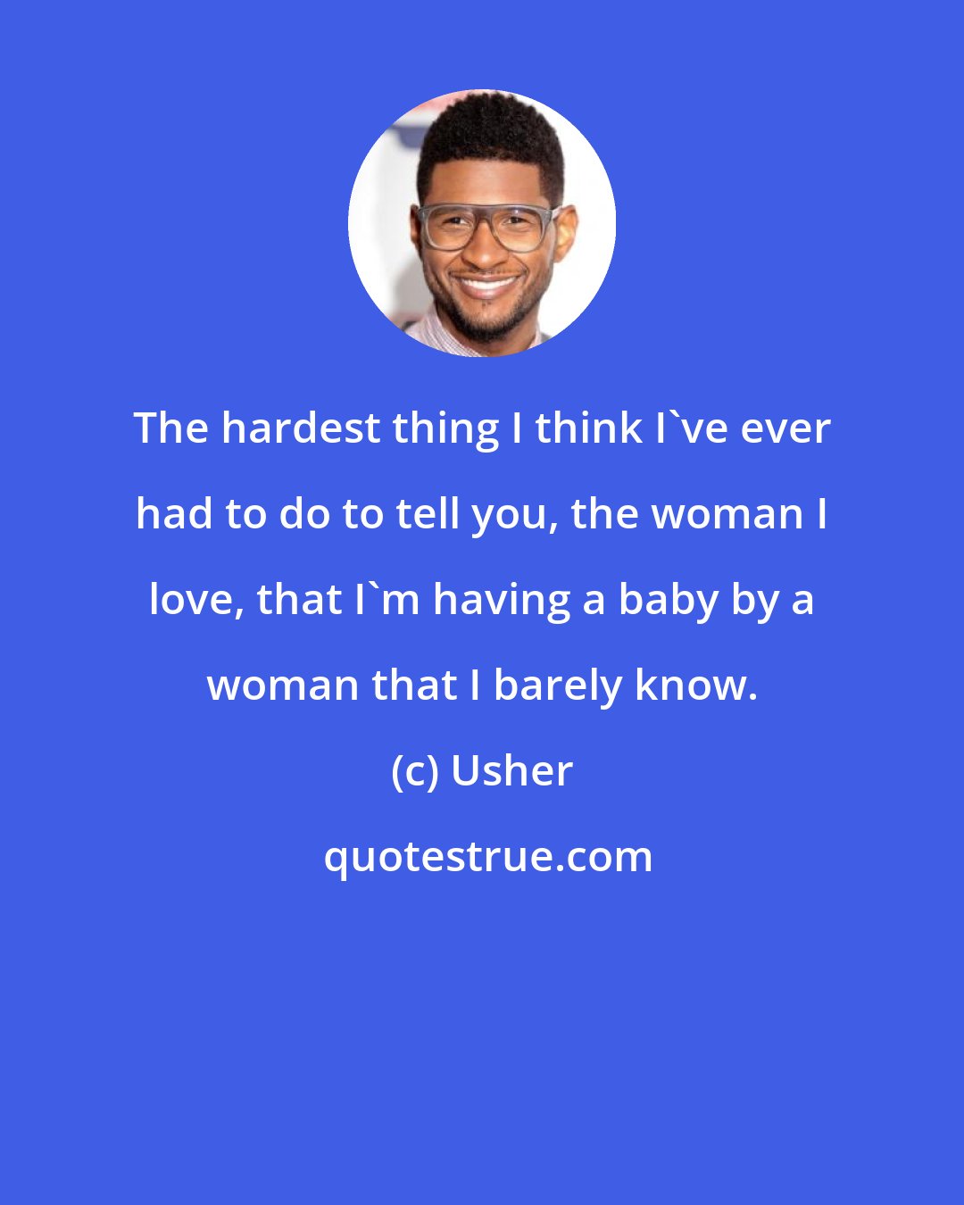 Usher: The hardest thing I think I've ever had to do to tell you, the woman I love, that I'm having a baby by a woman that I barely know.