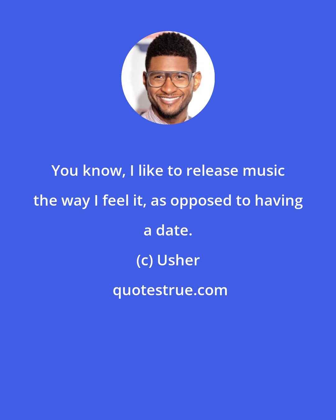 Usher: You know, I like to release music the way I feel it, as opposed to having a date.