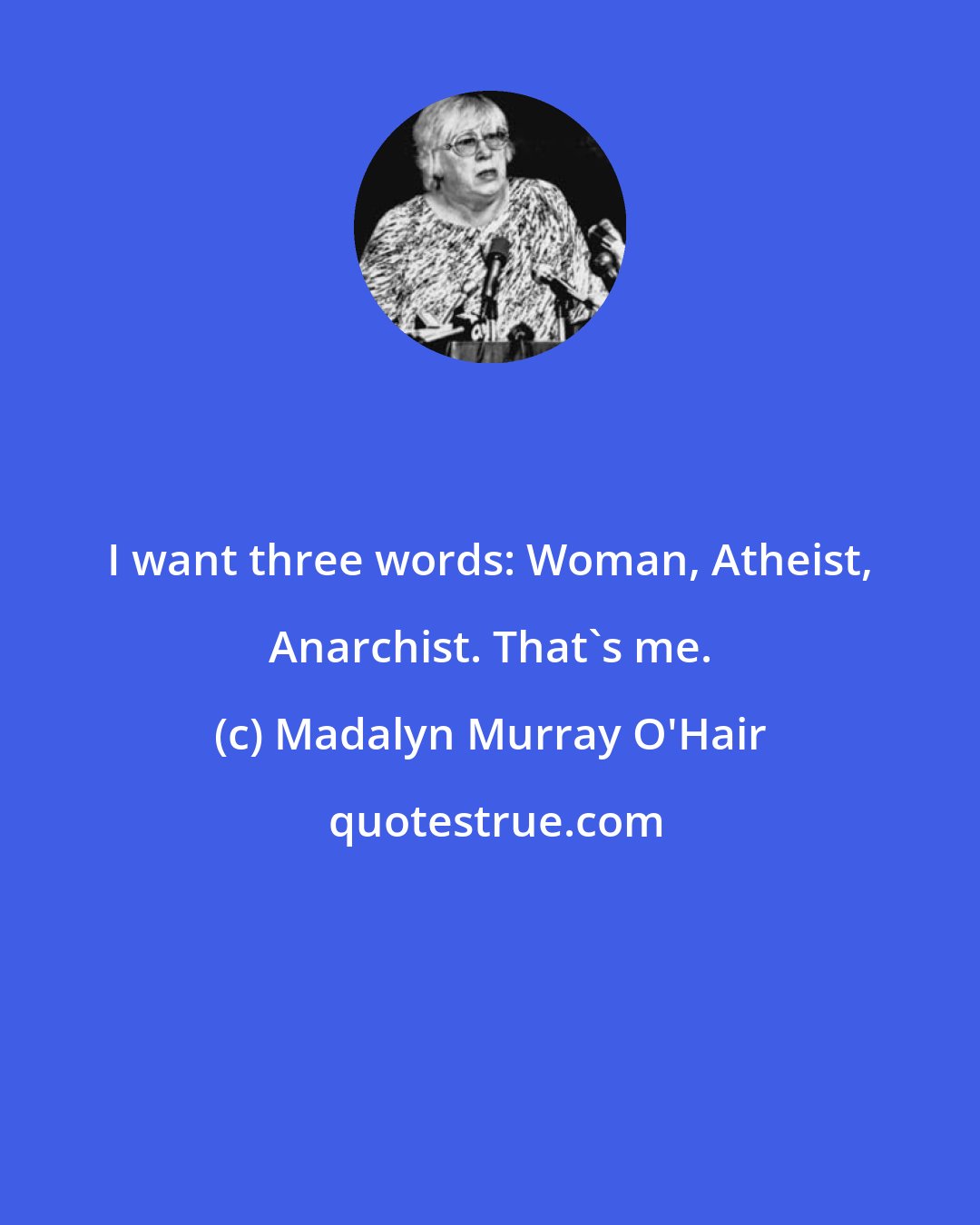 Madalyn Murray O'Hair: I want three words: Woman, Atheist, Anarchist. That's me.