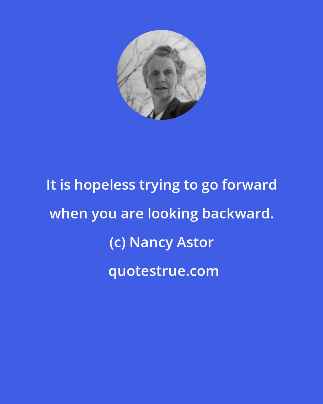 Nancy Astor: It is hopeless trying to go forward when you are looking backward.