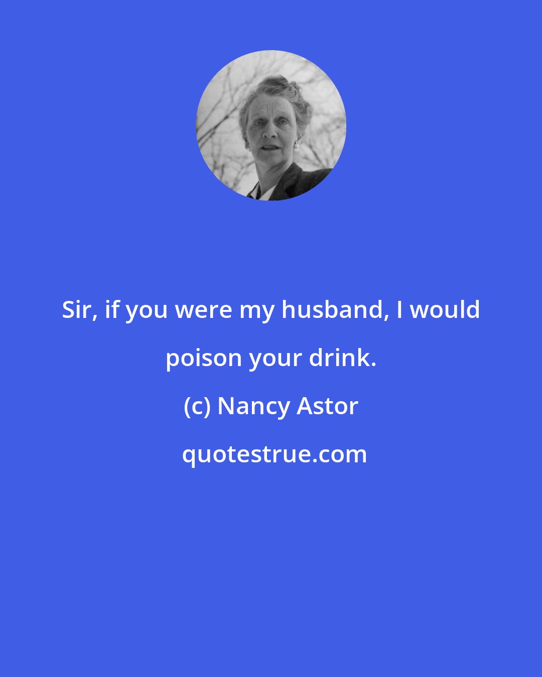 Nancy Astor: Sir, if you were my husband, I would poison your drink.