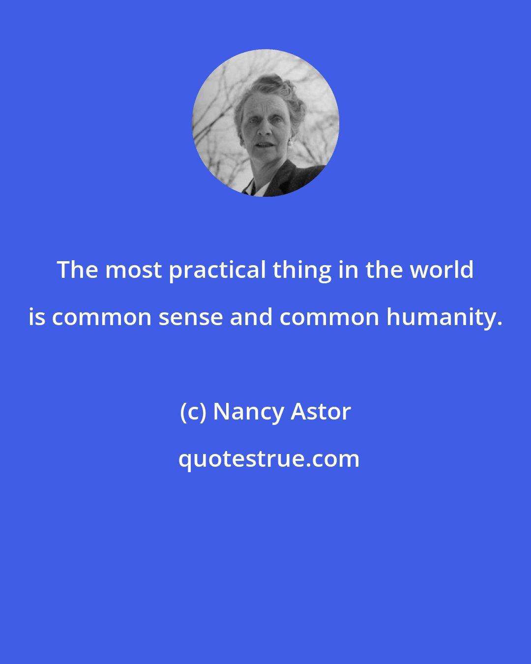 Nancy Astor: The most practical thing in the world is common sense and common humanity.