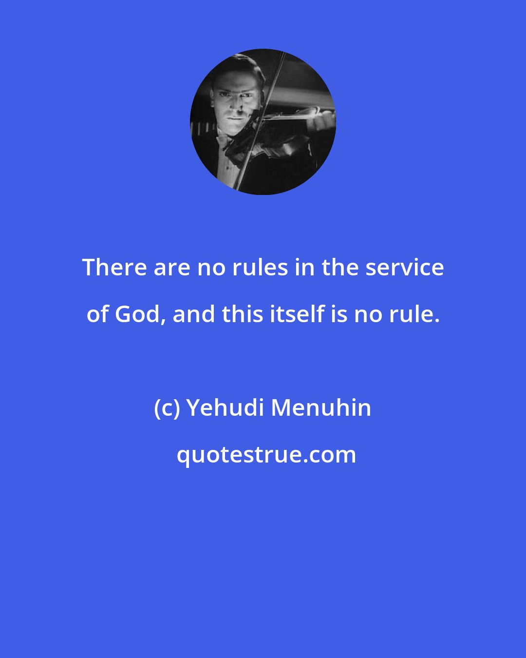 Yehudi Menuhin: There are no rules in the service of God, and this itself is no rule.