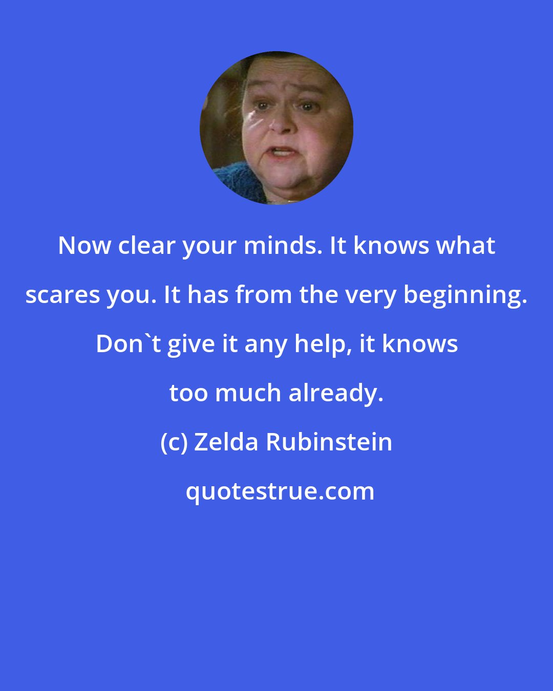 Zelda Rubinstein: Now clear your minds. It knows what scares you. It has from the very beginning. Don't give it any help, it knows too much already.