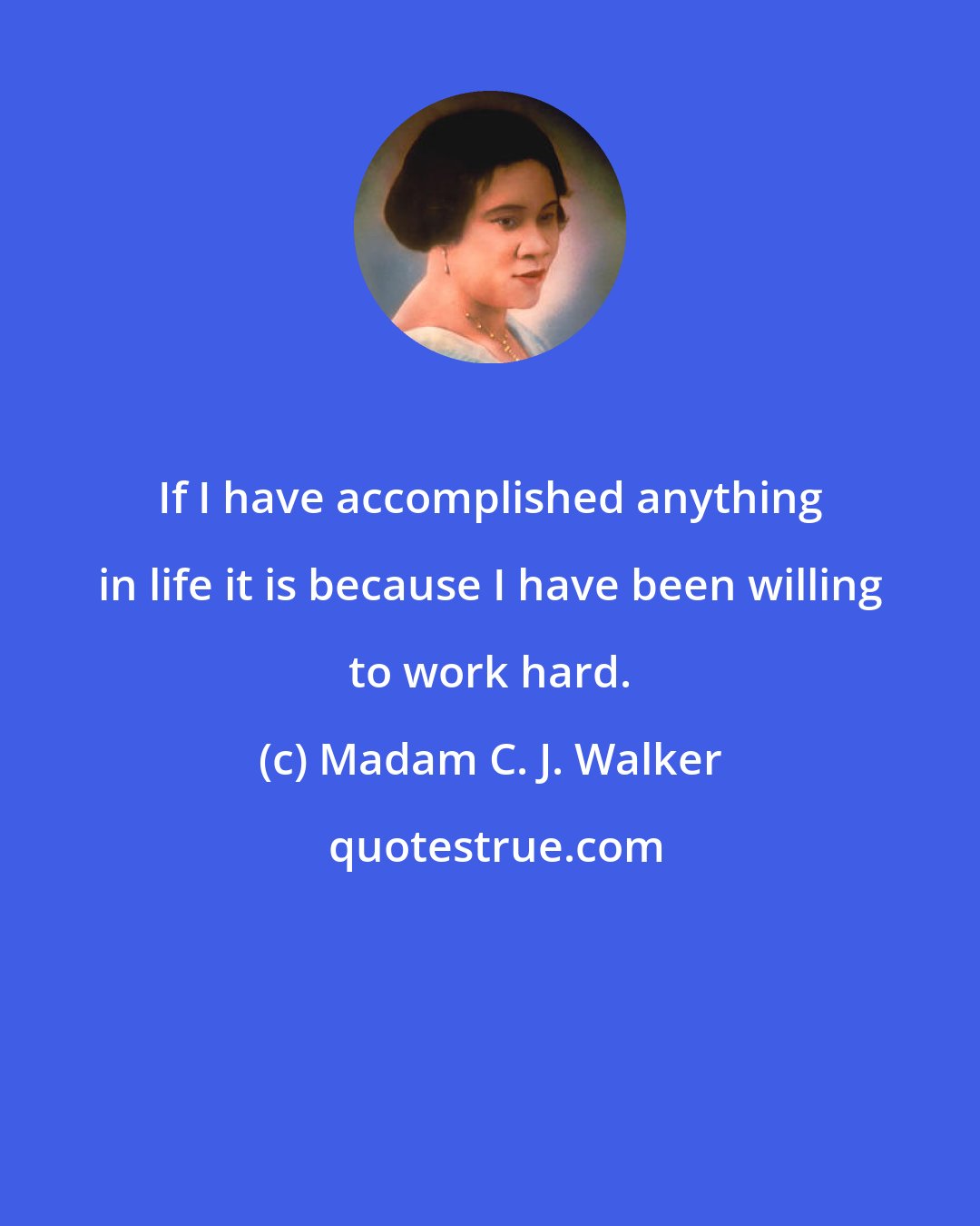 Madam C. J. Walker: If I have accomplished anything in life it is because I have been willing to work hard.