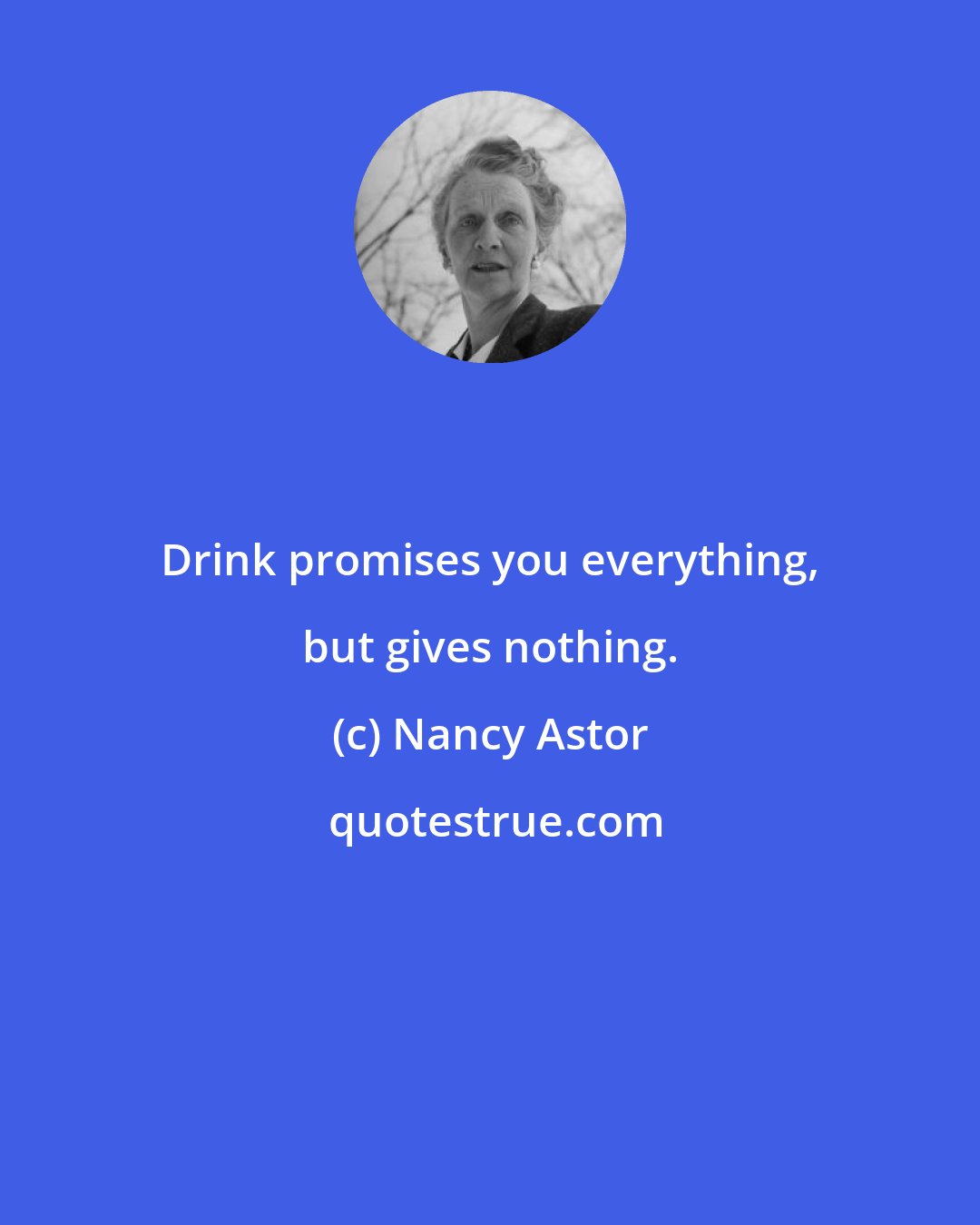 Nancy Astor: Drink promises you everything, but gives nothing.